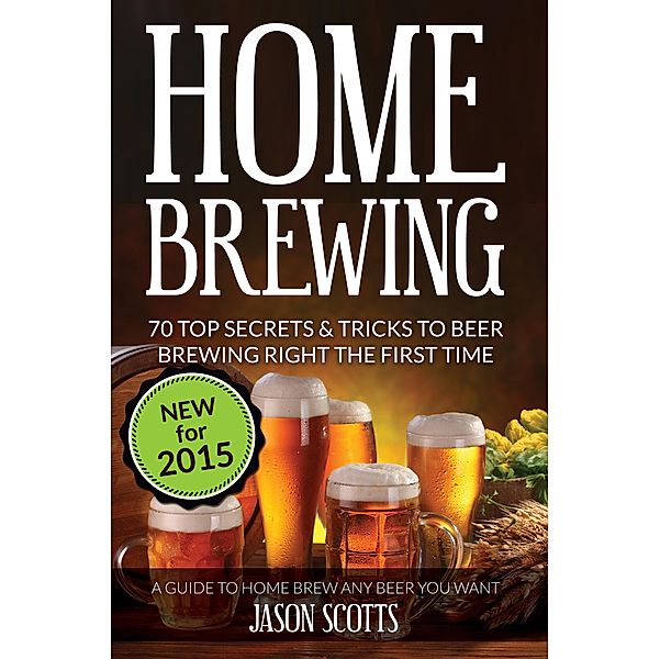 Home Brewing: 70 Top Secrets & Tricks To Beer Brewing Right The First Time: A Guide To Home Brew Any Beer You Want / Cooking Genius, Jason Scotts