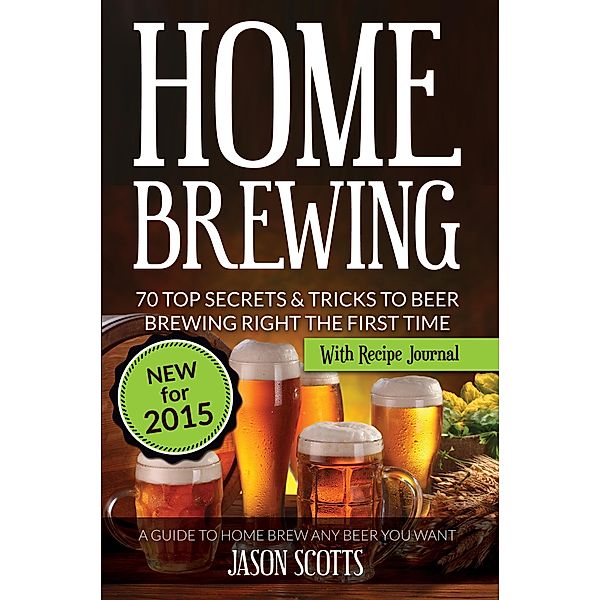 Home Brewing: 70 Top Secrets & Tricks To Beer Brewing Right The First Time: A Guide To Home Brew Any Beer You Want (With Recipe Journal) / Speedy Publishing Books, Jason Scotts