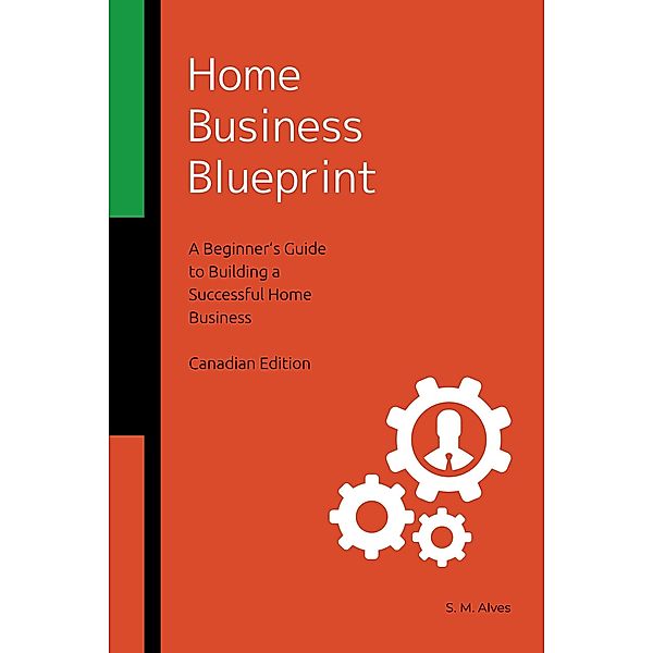 Home Business Blueprint - A Beginner's Guide to Building a Successful Home Business - Canadian Edition, S. M. Alves