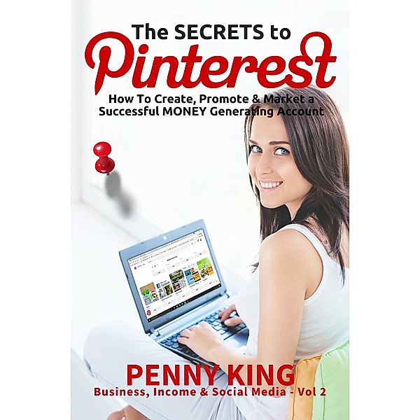 Home Business: The SECRETS to PINTEREST: How to Create, Promote & Market a Successful MONEY Generating Account (Business, Income & Social Media, #2) / Business, Income & Social Media, Penny King