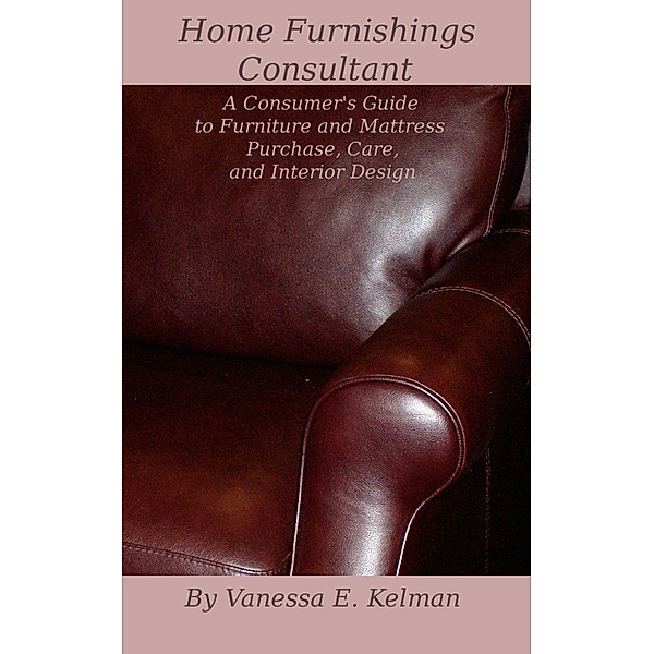 Home Furnishings Consultant: A Consumer's Guide to Furniture and Mattress Purchase, Care, and Interior Design, Vanessa E. Kelman