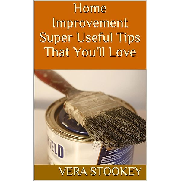 Home Improvement: Super Useful Tips That You'll Love, Vera Stookey