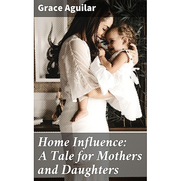 Home Influence: A Tale for Mothers and Daughters, Grace Aguilar