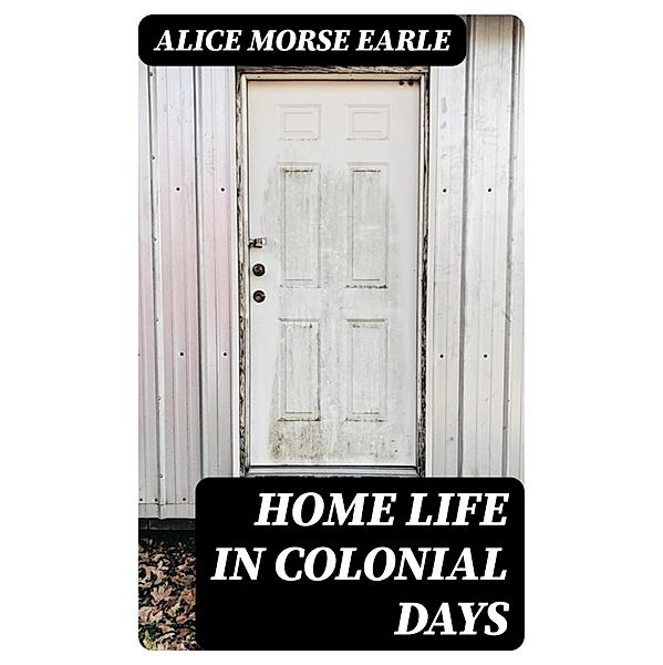 Home Life in Colonial Days, Alice Morse Earle