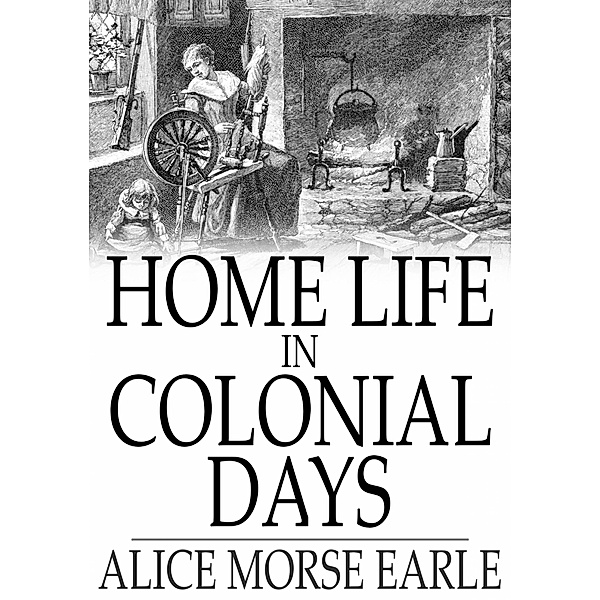 Home Life in Colonial Days / The Floating Press, Alice Morse Earle