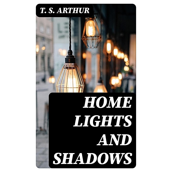 Home Lights and Shadows, T. S. Arthur