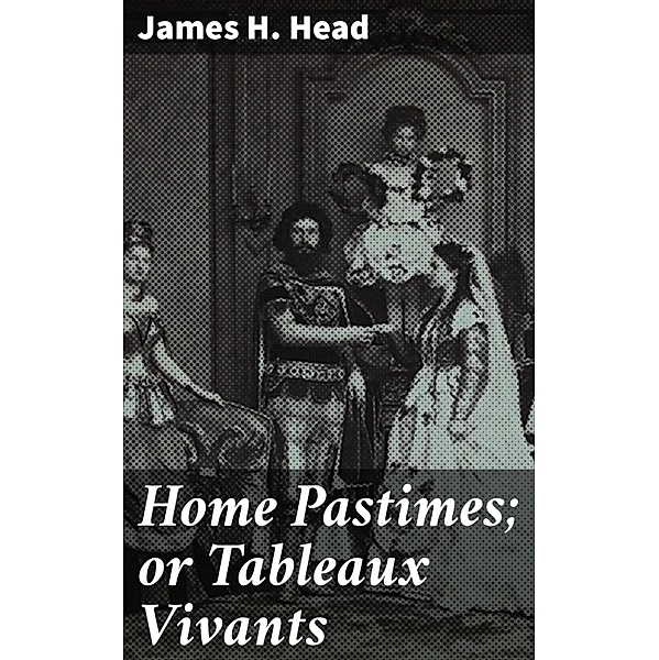 Home Pastimes; or Tableaux Vivants, James H. Head
