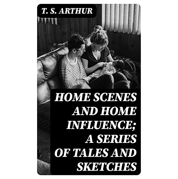 Home Scenes and Home Influence; a series of tales and sketches, T. S. Arthur