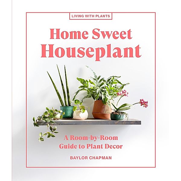 Home Sweet Houseplant / Living with Plants, Baylor Chapman