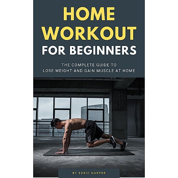 Home Workout For Beginners - The Complete Guide To Lose Weight And Gain Muscle At Home, Edric Harper