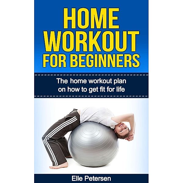 Home Workout For Beginners: The Home Workout Plan On How To Get Fit For Life, Elle Petersen