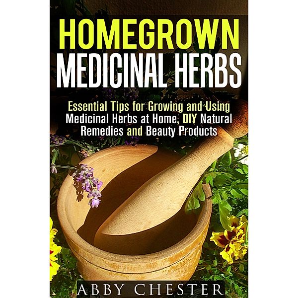 Homegrown Medicinal Herbs: Essential Tips for Growing and Using Medicinal Herbs at Home, DIY Natural Remedies and Beauty Products (DIY Medicinal Herbs) / DIY Medicinal Herbs, Abby Chester