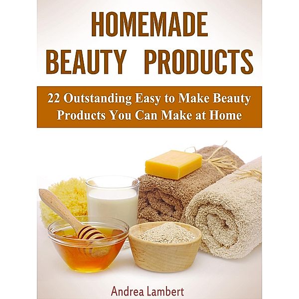 Homemade Beauty Products: 22 Outstanding Easy to Make Beauty Products You Can Make at Home, Andrea Lambert