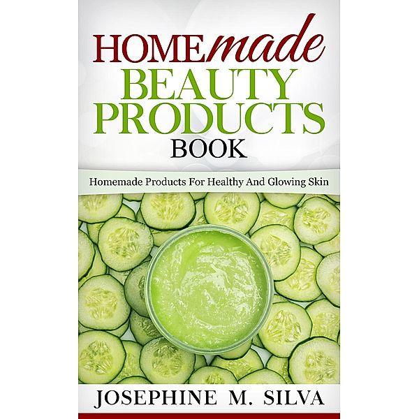 Homemade Beauty Products Book: Homemade Products for Healthy and Glowing Skin, Josephine M. Silva