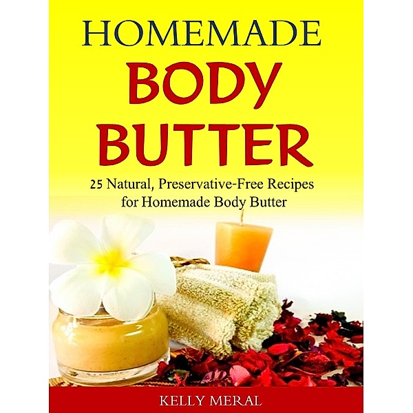 Homemade Body Butter 25 Natural, Preservative-Free Recipes for Homemade Body Butter, Kelly Meral
