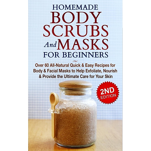 Homemade Body Scrubs and Masks for Beginners: All-Natural Quick & Easy Recipes for Body & Facial Masks to Help Exfoliate, Nourish & Provide the Ultimate Care for Your Skin, Jessica Jacobs