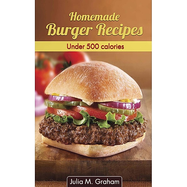 Homemade Burger Recipes : Under 500 Calories, Julia M. Graham