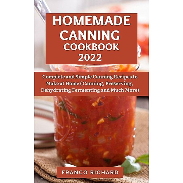 Homemade Canning Cookbook 2022 : Complete and Simple Canning Recipes to Make at Home (Canning, Preserving, Dehydrating Fermenting and Much More), Franco Richard