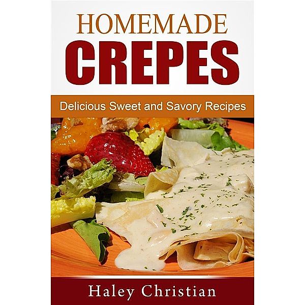 Homemade Crepes: Delicious Sweet and Savory Recipes, Haley Christian