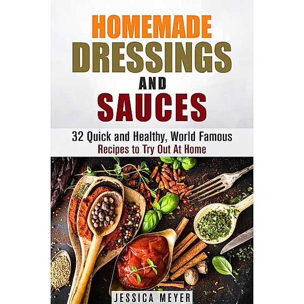 Homemade Dressings and Sauces: 32 Quick and Healthy, World Famous Recipes to Try Out At Home (Food and Flavor) / Food and Flavor, Jessica Meyer