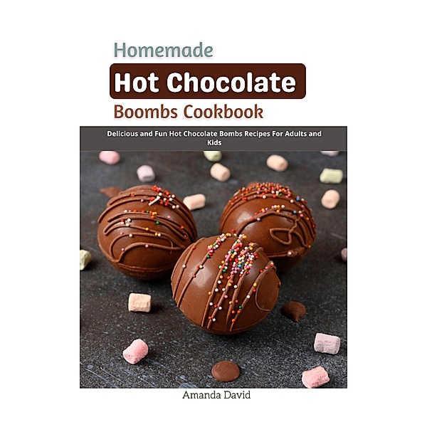 Homemade Hot Chocolate Bombs Cookbook : Delicious and Fun Hot Chocolate Bombs Recipes For Adults and Kids, Amanda David
