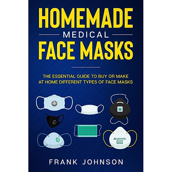 Homemade Medical Face Masks: The Essential Guide to Buy or Make at Home Different Types of Face Masks, Frank Johnson