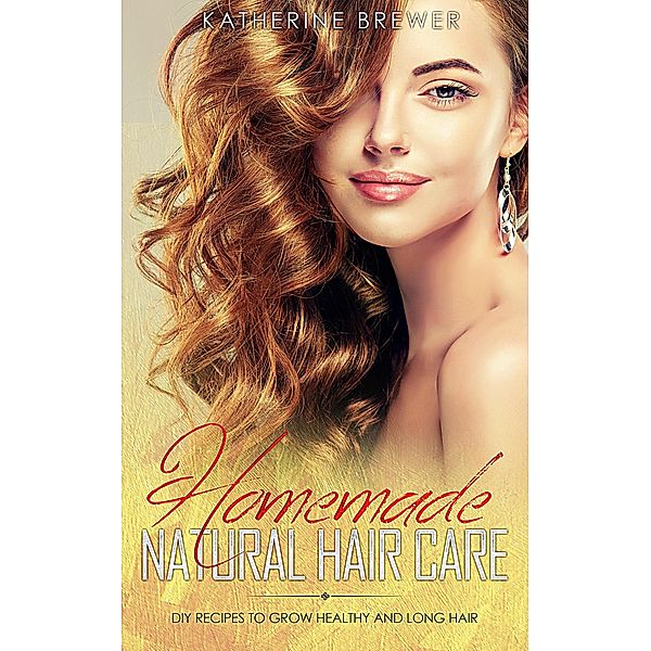 Homemade Natural Hair Care: DIY Recipes to Grow Healthy and Long Hair, Katherine Brewer