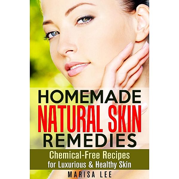 Homemade Natural Skin Remedies: Chemical-Free Recipes for Luxurious & Healthy Skin, Marisa Lee