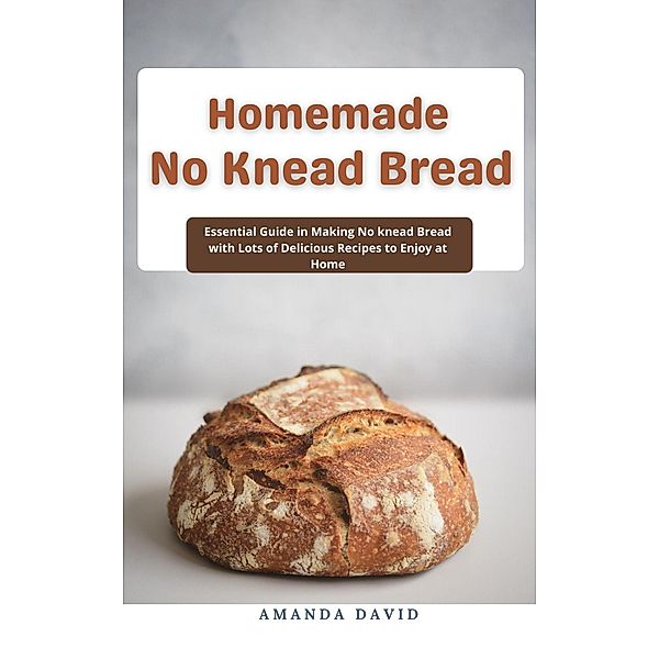 Homemade No Knead Bread : Essential Guide in Making No knead Bread with Lots of Delicious Recipes to Enjoy at Home, Amanda David