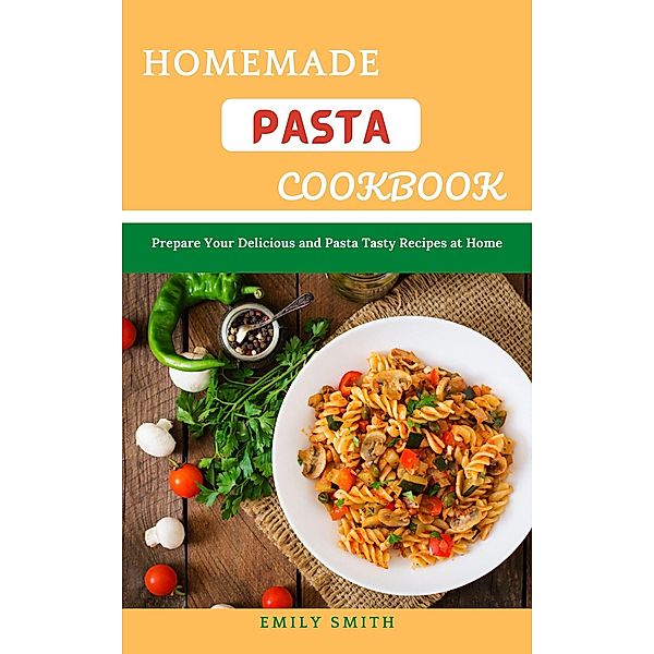 Homemade Pasta Cookbook: Prepare Your Delicious and Pasta Tasty Recipes at Home, Emily Smith