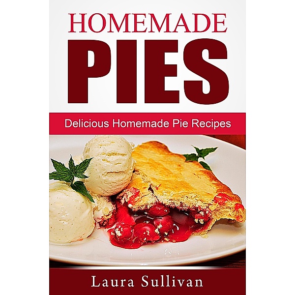 Homemade Pies: Delicious Homemade Pie Recipes, Laura Sullivan