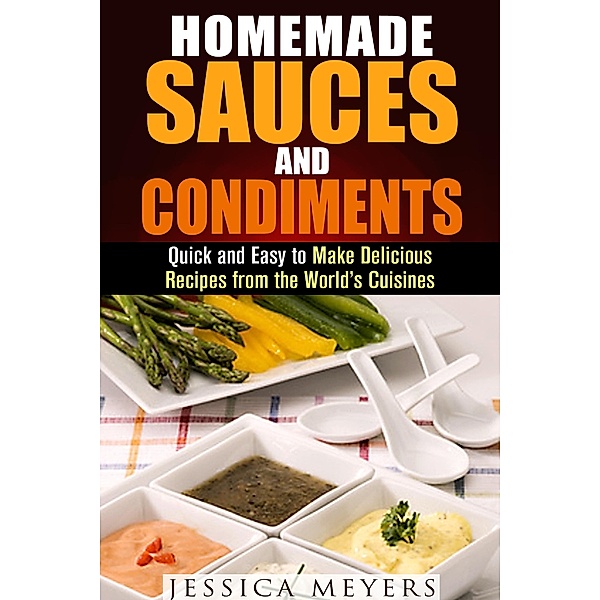 Homemade Sauces and Condiments: Quick and Easy to Make Delicious Recipes from the World's Cuisines (Food and Flavor) / Food and Flavor, Jessica Meyers