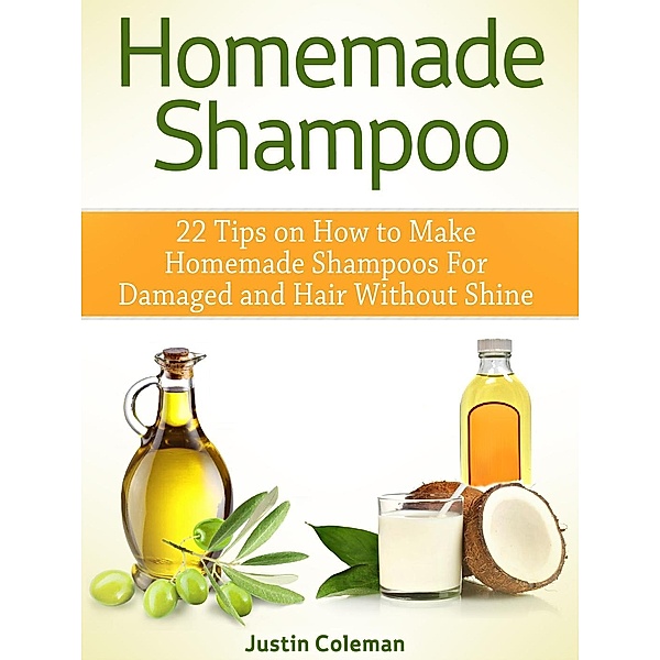 Homemade Shampoo: 22 Tips on How to Make Homemade Shampoos For Damaged and Hair Without Shine, Justin Coleman
