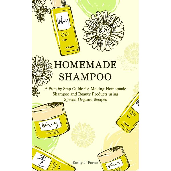 Homemade Shampoo: a Step by Step Guide for Making Homemade Shampoo and Beauty Products Using Special Organic Recipes (Homemade Body Care & Beauty, #2) / Homemade Body Care & Beauty, Emily J. Porter