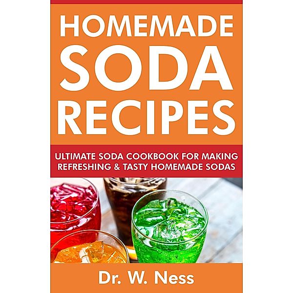 Homemade Soda Recipes: Ultimate Soda Cookbook for Making Refreshing & Tasty Homemade Sodas, W. Ness
