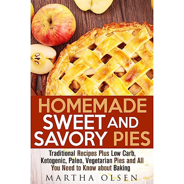 Homemade Sweet and Savory Pies: Traditional Recipes Plus Low Carb, Ketogenic, Paleo, Vegetarian Pies and All You Need to Know about Baking (Homemade Cooking) / Homemade Cooking, Martha Olsen