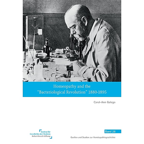 Homeopathy and the Bacteriological Revolution 1880-1895 / Quellen und Studien zur Homöopathiegeschichte Bd.28, Carol-Ann Galego