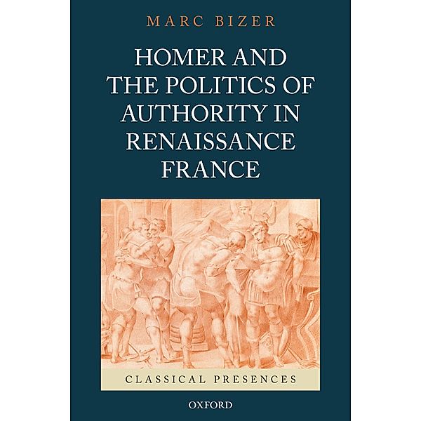 Homer and the Politics of Authority in Renaissance France, Marc Bizer