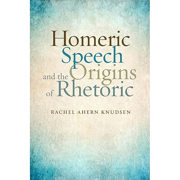 Homeric Speech and the Origins of Rhetoric, Rachel Ahern Knudsen