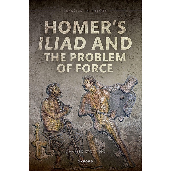 Homer's Iliad and the Problem of Force, Charles H. Stocking