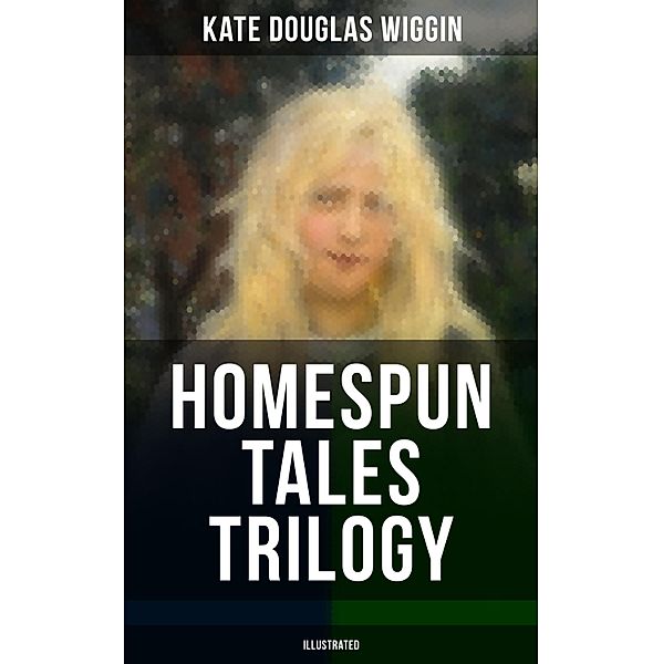 HOMESPUN TALES TRILOGY (Illustrated), Kate Douglas Wiggin