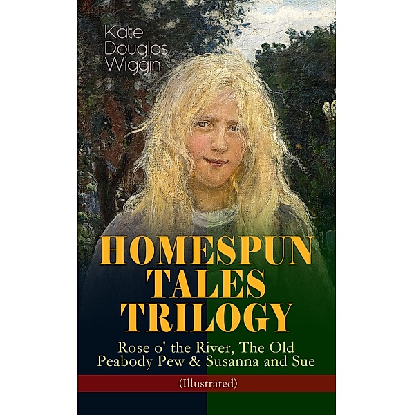 HOMESPUN TALES TRILOGY: Rose o' the River, The Old Peabody Pew & Susanna and Sue (Illustrated), Kate Douglas Wiggin
