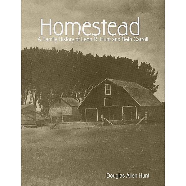 Homestead, a Family History of Leon R. Hunt and Beth Carroll, Douglas Allen Hunt