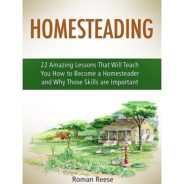 Homesteading: 22 Amazing Lessons That Will Teach You How to Become a Homesteader and Why Those Skills are Important, Roman Reese