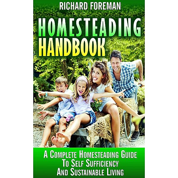 Homesteading Handbook : A Complete Homesteading Guide to Self Sufficiency and Sustainable Living, Richard Foreman