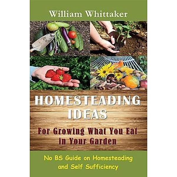 Homesteading Ideas for Growing What You Eat In Your Garden / Mojo Enterprises, William Whittaker