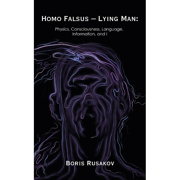 Homo Falsus - Lying Man: Physics, Consciousness, Language, Information, and I, Boris Rusakov