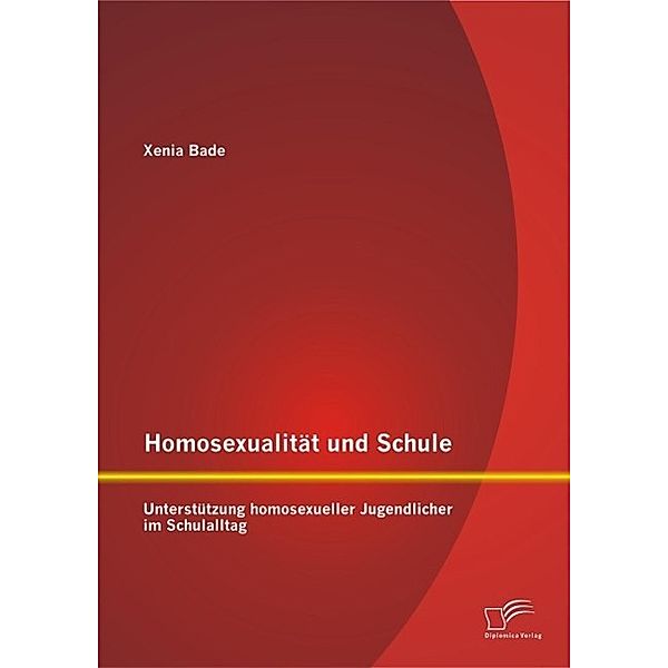 Homosexualität und Schule: Unterstützung homosexueller Jugendlicher im Schulalltag, Xenia Bade