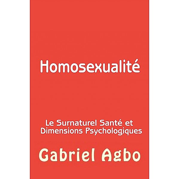 Homosexualite : Le Surnaturel, Sante et Dimensions Psychologiques / Gabriel Agbo, Gabriel Agbo