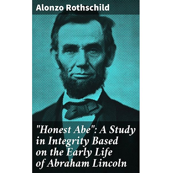 Honest Abe: A Study in Integrity Based on the Early Life of Abraham Lincoln, Alonzo Rothschild